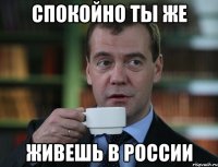 Спокойно ты же живешь в россии