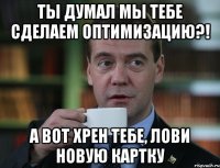 Ты думал мы тебе сделаем оптимизацию?! А вот хрен тебе, лови новую картку