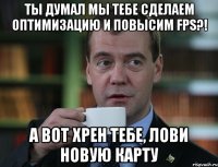 Ты думал мы тебе сделаем оптимизацию и повысим FPS?! А вот хрен тебе, лови новую карту