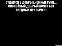 отдамся в добрые,нежные руки.... спокойный,добрый,почти без вредных привычек) 