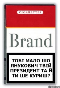 тобі мало шо Янукович твій президент та й ти ше куриш?