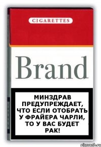 Минздрав предупреждает, что если отобрать у Фрайера Чарли, то у Вас будет рак!