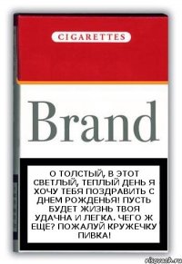 О Толстый, в этот светлый, теплый день я Хочу тебя поздравить с Днем рожденья! Пусть будет жизнь твоя удачна и легка. Чего ж еще? Пожалуй кружечку пивка!