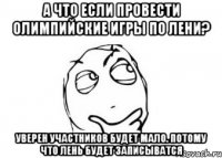 А что если провести Олимпийские игры по лени? уверен участников будет мало. Потому что лень будет записыватся