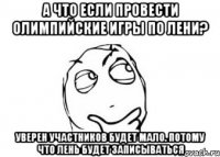 А что если провести Олимпийские игры по лени? уверен участников будет мало. Потому что лень будет записываться