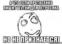 А что если Протасенко пишит шутки для Петросяна но не признается)