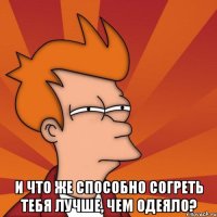  и что же способно согреть тебя лучше, чем одеяло?