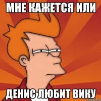 мне кажется или денис любит вику