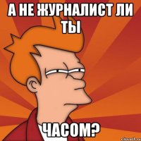 А не журналист ли ты часом?