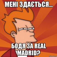 Мені здається... Бодя за Real Madrid?