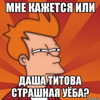 Мне кажется или даша титова страшная уёба?
