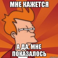 Мне кажется А да, мне показалось