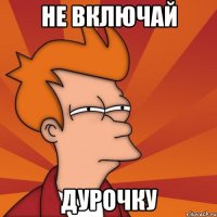 не включай дурочку
