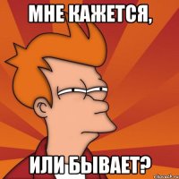 мне кажется, или бывает?
