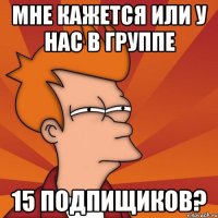 МНЕ КАЖЕТСЯ ИЛИ У НАС В ГРУППЕ 15 ПОДПИЩИКОВ?