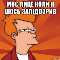моє лице коли я шось запідозрив 