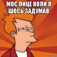 моє лице коли я шось задумав 