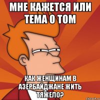 Мне кажется или тема о том как женщинам в Азербайджане жить тяжело?