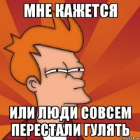 мне кажется или люди совсем перестали гулять