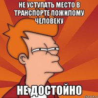 Не уступать место в транспорте пожилому человеку Не достойно