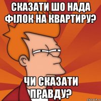 Сказати шо нада філок на квартиру? Чи сказати правду?