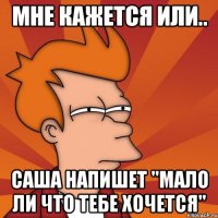 Мне кажется или.. Саша напишет "Мало ли что тебе хочется"