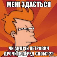МЕНІ ЗДАЄТЬСЯ ЧИ АНДРІЙ ПЕТРОВИЧ ДРОЧИТЬ ПЕРЕД СНОМ???