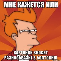 Мне кажется или картинки вносят разнообразие в болтовню