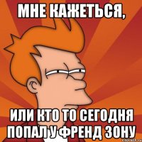 Мне кажеться, или кто то сегодня попал у френд зону