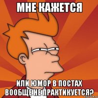 мне кажется или юмор в постах вообще не практикуется?