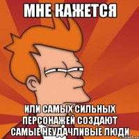 мне кажется или самых сильных персонажей создают самые неудачливые люди