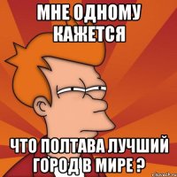 Мне одному кажется что Полтава лучший город в мире ?