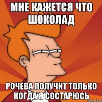 мне кажется что шоколад Рочева получит только когда я состарюсь