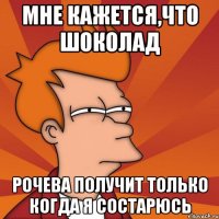 мне кажется,что шоколад Рочева получит только когда я состарюсь