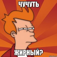 ЧУЧУТЬ ЖИРНЫЙ?