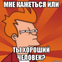 Мне кажеться или ты хороший человек?