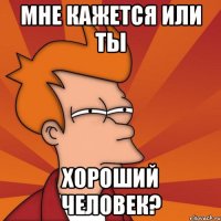 Мне кажется или ты хороший человек?