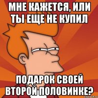 Мне кажется, или ты еще не купил подарок своей второй половинке?