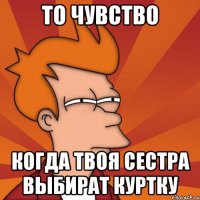 То чувство Когда твоя сестра выбират куртку