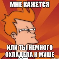 Мне кажется или ты немного охладела к Муше