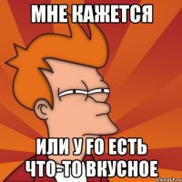 МНЕ КАЖЕТСЯ ИЛИ У FO ЕСТЬ ЧТО-ТО ВКУСНОЕ