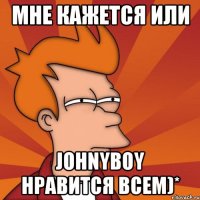 мне кажется или Johnyboy нравится всем)*