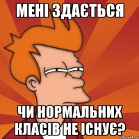 Мені здається чи нормальних класів не існує?
