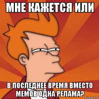 Мне кажется или В последнее время Вместо мемов одна релама?