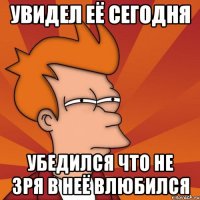 увидел её сегодня убедился что не зря в неё влюбился