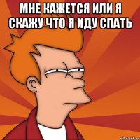 мне кажется или я скажу что я иду спать 