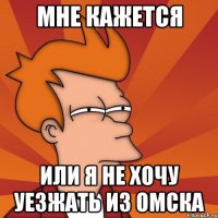 мне кажется или я не хочу уезжать из омска