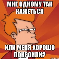 мне одному так кажеться или меня хорошо покроили?
