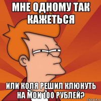 мне одному так кажеться или Коля решил клюнуть на мои 100 рублей?