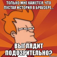 Только мне кажется, что пустая история в браузере... выглядит подозрительно?